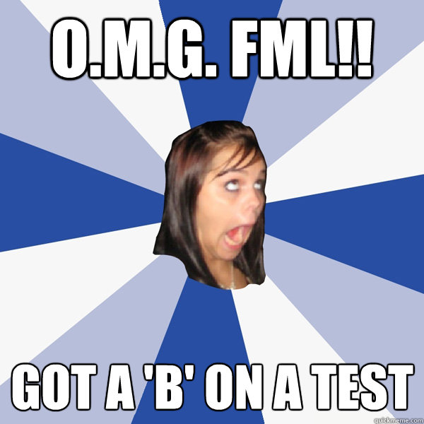 O.m.g. FML!! Got a 'B' on a test  Annoying Facebook Girl