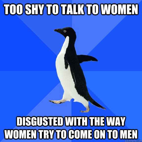 too shy to talk to women disgusted with the way women try to come on to men  Socially Awkward Penguin