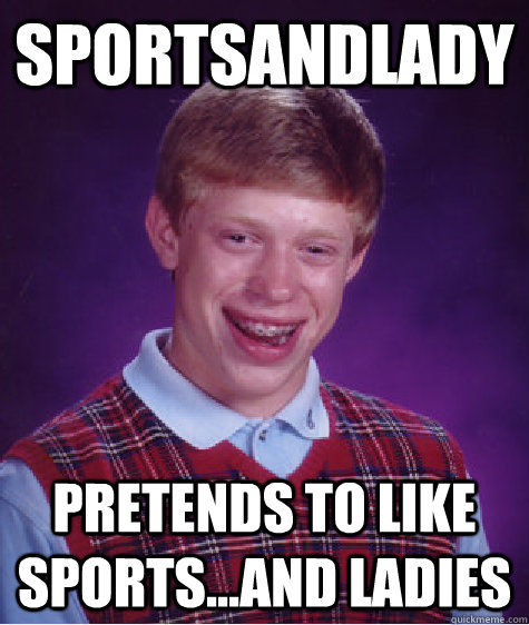 SportsAndLady Pretends to like sports...and ladies  Bad Luck Brian