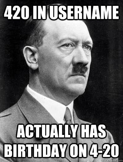 420 in username Actually has birthday on 4-20  Misunderstood Hitler