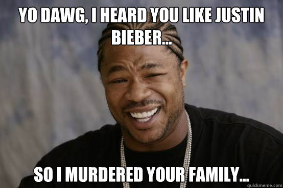 YO DAWG, I HEARD YOU LIKE JUSTIN BIEBER... SO i MURDERED your family...  YO DAWG