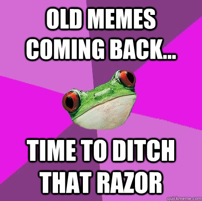 Old memes coming back... time to ditch that razor  Foul Bachelorette Frog