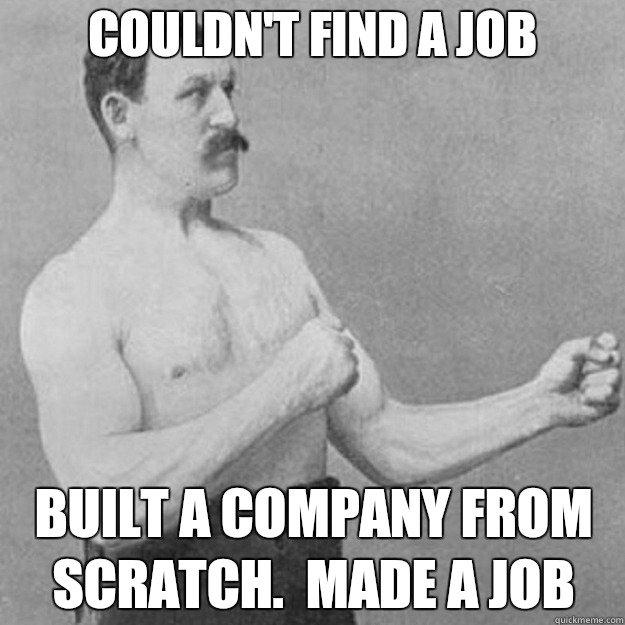 Couldn't find a job Built a company from scratch.  Made a job  overly manly man