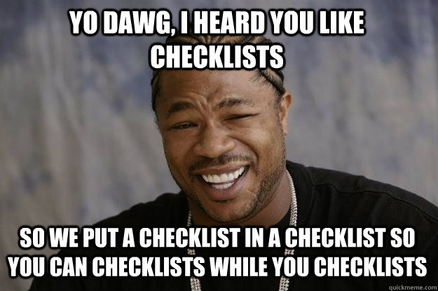 yo dawg, i heard you like checklists So we put a checklist in a checklist so you can checklists while you checklists - yo dawg, i heard you like checklists So we put a checklist in a checklist so you can checklists while you checklists  Xzibit