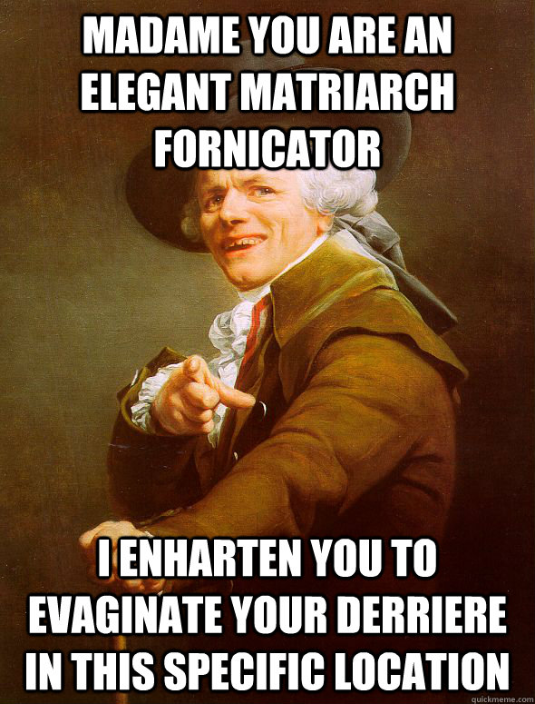 Madame you are an elegant matriarch fornicator I enharten you to evaginate your derriere in this specific location     Joseph Ducreux