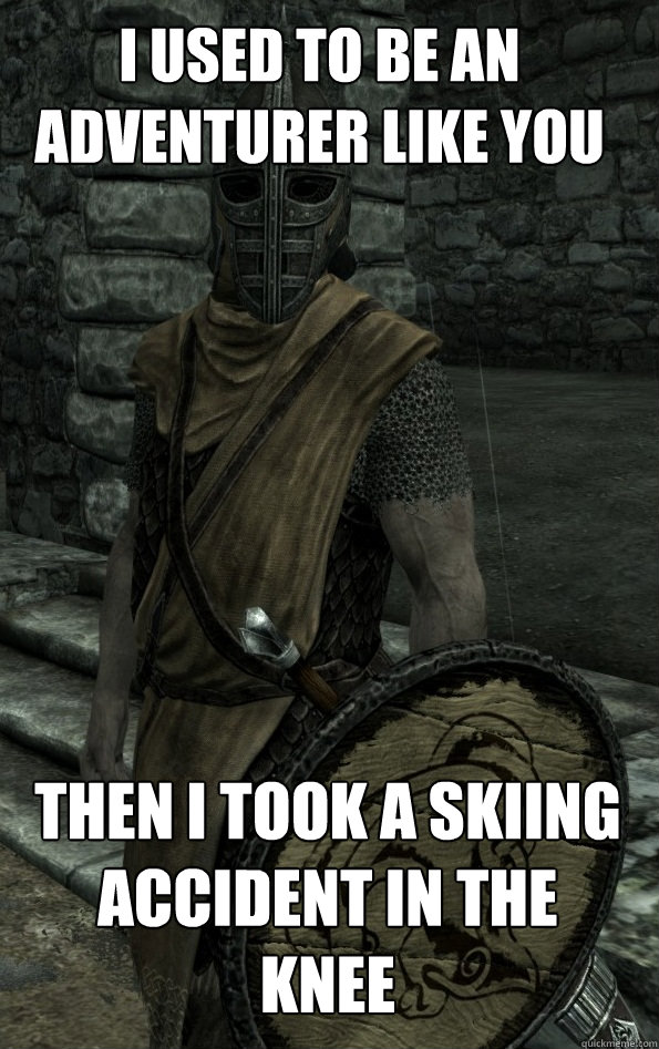 I used to be an adventurer like you Then i took a skiing accident in the knee    Arrow to the Knee