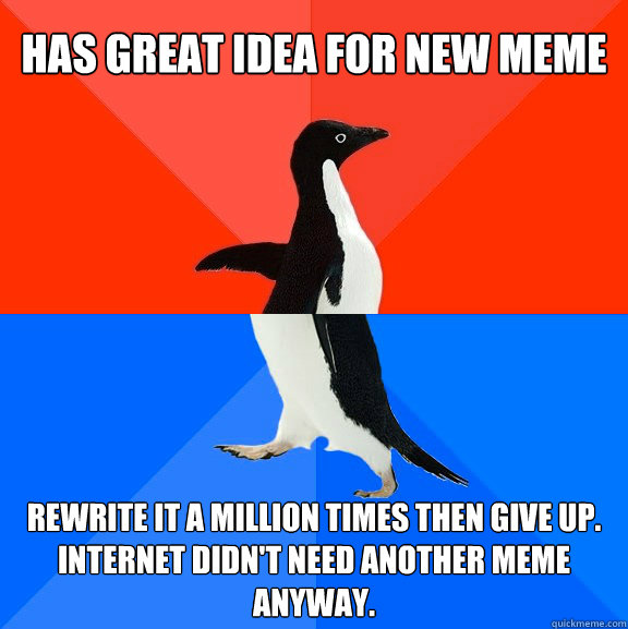 Has great idea for new meme rewrite it a million times then give up. internet didn't need another meme anyway.  Socially Awesome Awkward Penguin