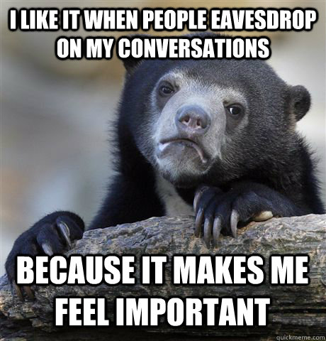 I like it when people eavesdrop on my conversations  because it makes me feel important  Confession Bear