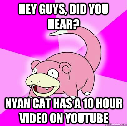 Hey guys, did you hear? Nyan Cat has a 10 hour video on youtube  Slowpoke