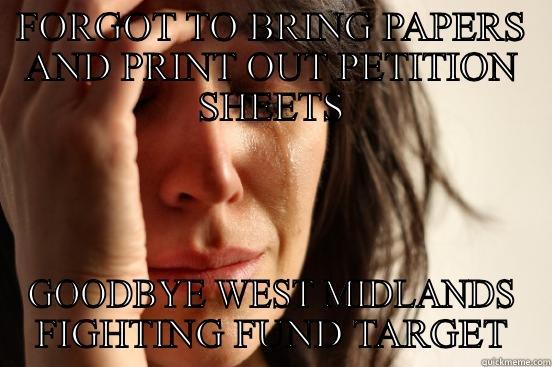 FORGOT TO BRING PAPERS AND PRINT OUT PETITION SHEETS GOODBYE WEST MIDLANDS FIGHTING FUND TARGET First World Problems