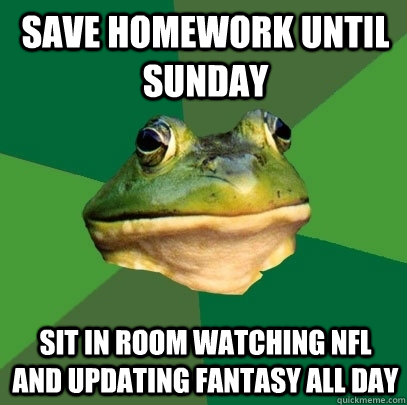 save homework until sunday sit in room watching nfl and updating fantasy all day  Foul Bachelor Frog