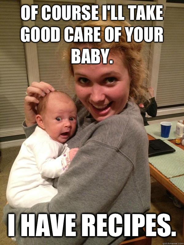 Of course I'll take good care of your baby. I have recipes.   