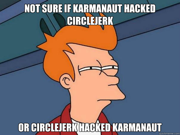 Not sure if karmanaut hacked circlejerk Or circlejerk hacked karmanaut  