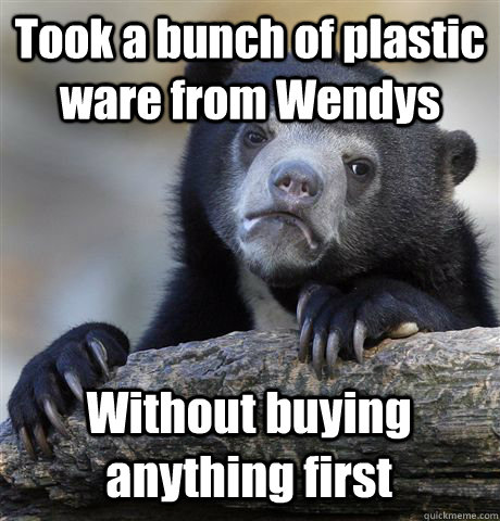 Took a bunch of plastic ware from Wendys Without buying anything first  Confession Bear