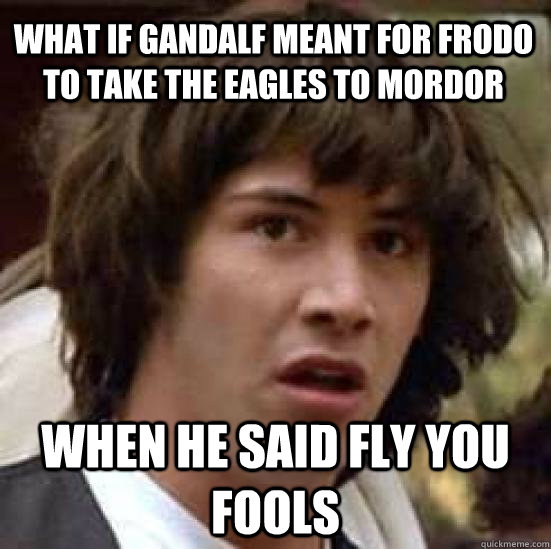 What if Gandalf meant for frodo to take the eagles to mordor when he said fly you fools - What if Gandalf meant for frodo to take the eagles to mordor when he said fly you fools  conspiracy keanu