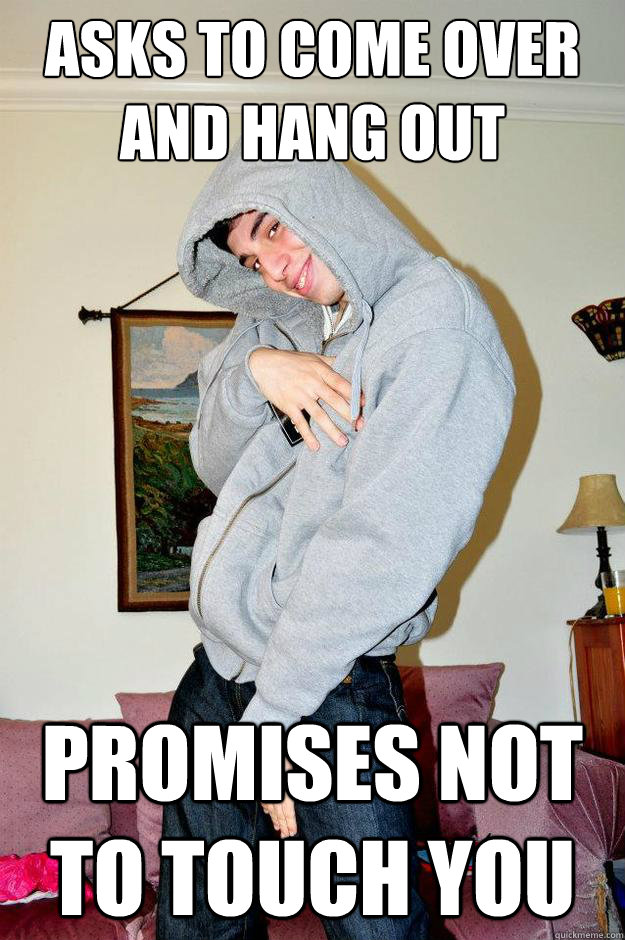 Asks to come over and hang out Promises not to touch you  Secretly Gay Friend