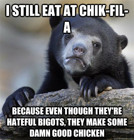 I still eat at chik-fil-a because even though they're hateful bigots, they make some damn good chicken  Confession Bear