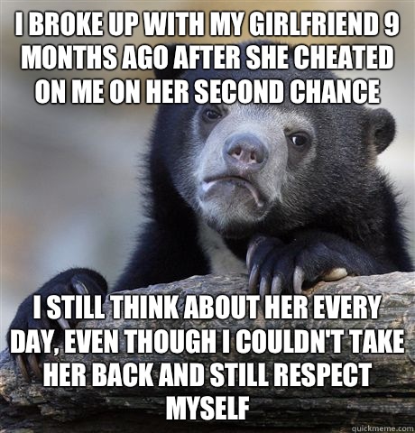 I broke up with my girlfriend 9 months ago after she cheated on me on her second chance I still think about her every day, even though I couldn't take her back and still respect myself  Confession Bear