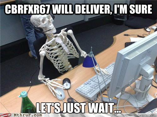 CBRfxr67 will deliver, I'm sure Let's just wait...   Waiting skeleton