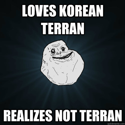 loves korean terran realizes not terran  Forever Alone