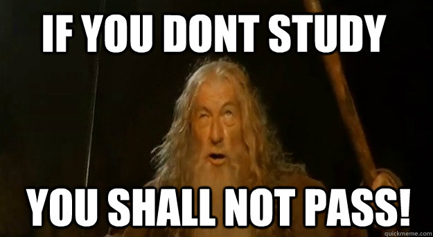 IF you dont study you shall not pass!  Gandalf
