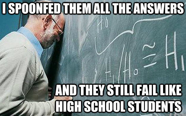 I spoonfed them all the answers and they still fail like high school students - I spoonfed them all the answers and they still fail like high school students  Misunderstood Scumbag Teacher