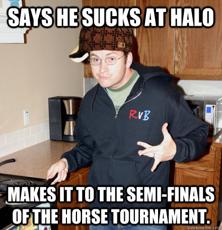 says he sucks at halo makes it to the semi-finals of the horse tournament.  