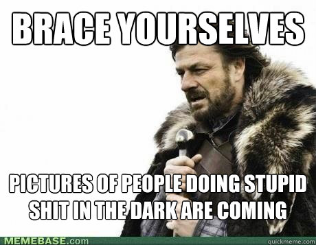 BRACE YOURSELVES Pictures of people doing stupid shit in the dark are coming - BRACE YOURSELVES Pictures of people doing stupid shit in the dark are coming  Misc