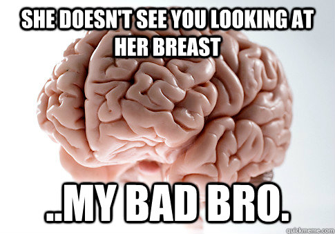 She doesn't see you looking at her breast ..My bad bro.  Scumbag Brain