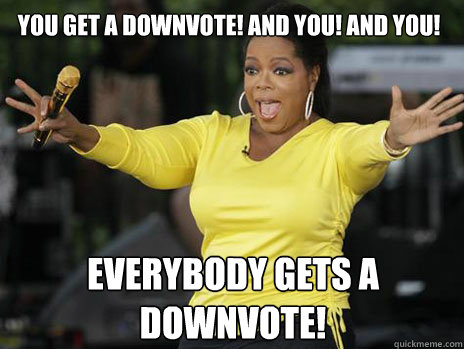 you get a downvote! and you! and you! everybody gets A DOWNVOTE!  Oprah Loves Ham
