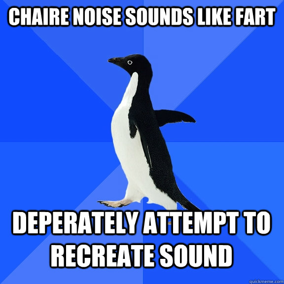 chaire noise sounds like fart deperately attempt to recreate sound  Socially Awkward Penguin