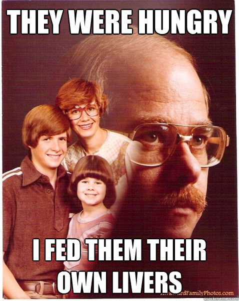 They were hungry I fed them their own livers  Vengeance Dad