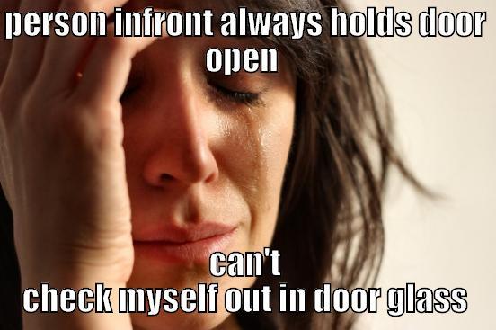 PERSON INFRONT ALWAYS HOLDS DOOR OPEN  CAN'T CHECK MYSELF OUT IN DOOR GLASS First World Problems