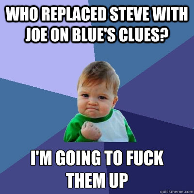 Who replaced Steve with Joe on Blue's Clues? I'm going to fuck 
them up - Who replaced Steve with Joe on Blue's Clues? I'm going to fuck 
them up  Success Kid