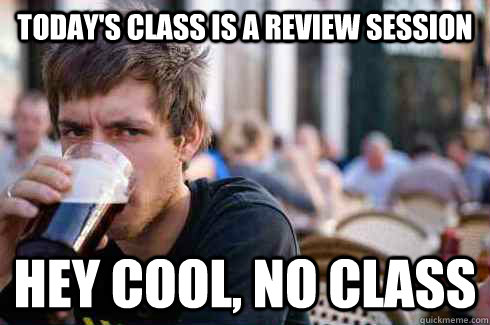 Today's class is a review session Hey cool, no class  Lazy College Senior