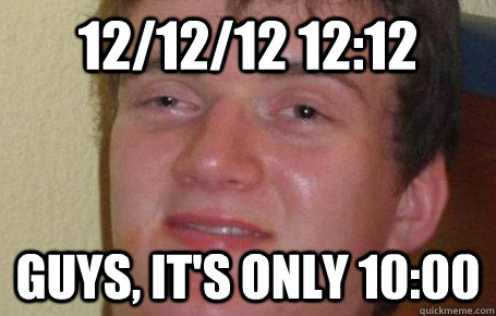 12/12/12 12:12 Guys, it's only 10:00  Really drunk guy