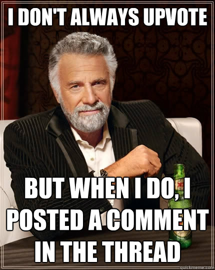 I don't always upvote but when I do, I posted a comment in the thread  The Most Interesting Man In The World