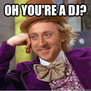 Oh you're a dj?    Condescending Wonka