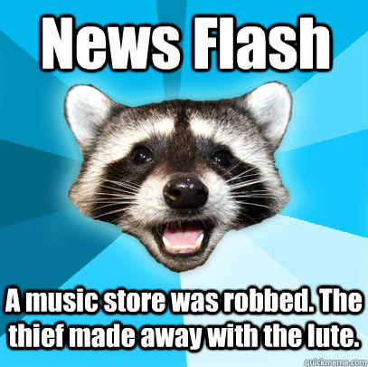 News Flash A music store was robbed. The thief made away with the lute.  Lame Pun Coon