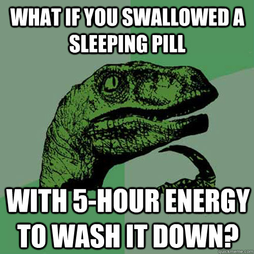 What if you swallowed a sleeping pill with 5-hour energy to wash it down?  Philosoraptor