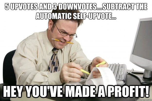 5 upvotes and 3 downvotes....subtract the automatic self-upvote... Hey you've made a profit! - 5 upvotes and 3 downvotes....subtract the automatic self-upvote... Hey you've made a profit!  Liam Neesons Accountant