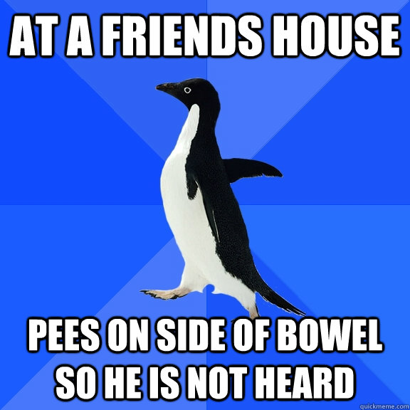at a friends house pees on side of bowel so he is not heard  Socially Awkward Penguin