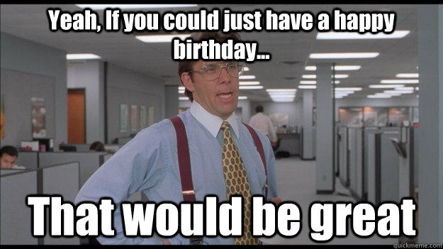 Yeah, If you could just have a happy birthday... That would be great  Office Space Lumbergh HD