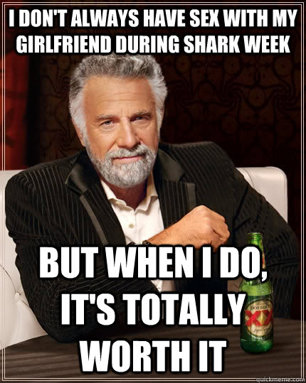 I don't always have sex with my girlfriend during shark week but when I do, it's totally worth it  The Most Interesting Man In The World