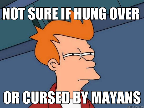 not sure if hung over or cursed by mayans  Futurama Fry