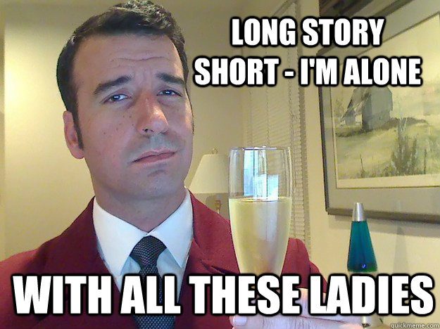 Long story short - I'm alone with all these ladies  Fabulous Divorced Guy