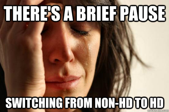 There's a brief pause Switching from non-HD to HD  First World Problems