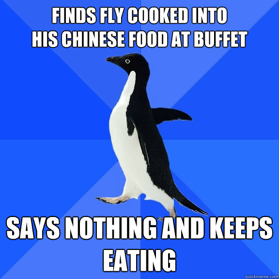 Finds Fly cooked into
his chinese food at buffet says nothing and keeps eating - Finds Fly cooked into
his chinese food at buffet says nothing and keeps eating  Socially Awkward Penguin