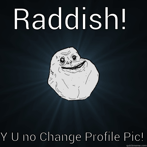 RADDISH! Y U NO CHANGE PROFILE PIC! Forever Alone