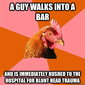 A guy walks into a bar and is immediately rushed to the hospital for blunt head trauma - A guy walks into a bar and is immediately rushed to the hospital for blunt head trauma  Anti-Joke Chicken